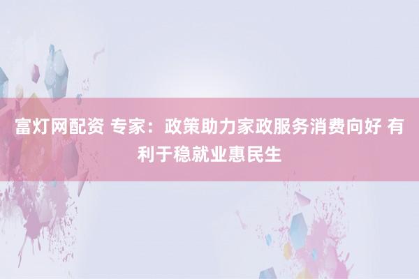 富灯网配资 专家：政策助力家政服务消费向好 有利于稳就业惠民生