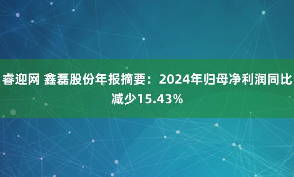 睿迎网 鑫磊股份年报摘要：2024年归母净利润同比减少15.43%