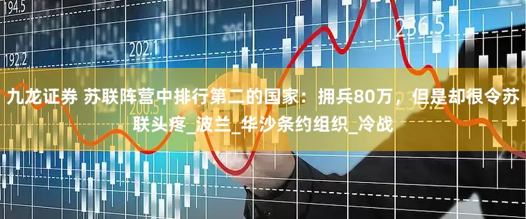 九龙证券 苏联阵营中排行第二的国家：拥兵80万，但是却很令苏联头疼_波兰_华沙条约组织_冷战
