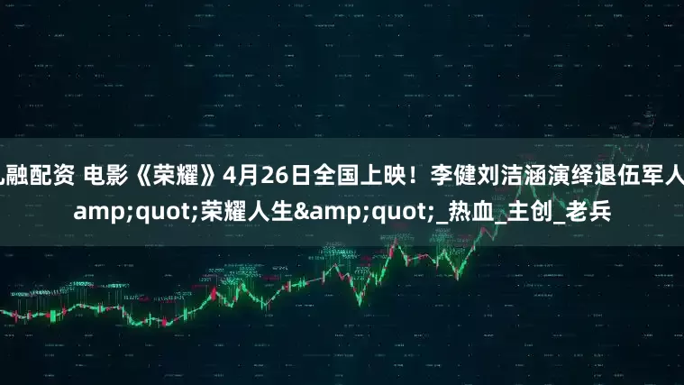 九融配资 电影《荣耀》4月26日全国上映！李健刘洁涵演绎退伍军人"荣耀人生"_热血_主创_老兵