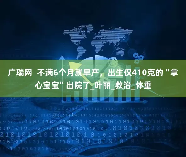 广瑞网  不满6个月就早产，出生仅410克的“掌心宝宝”出院了_叶丽_救治_体重
