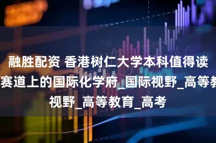 融胜配资 香港树仁大学本科值得读吗？多元赛道上的国际化学府_国际视野_高等教育_高考