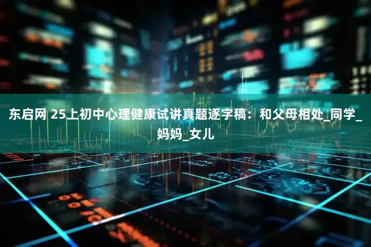 东启网 25上初中心理健康试讲真题逐字稿：和父母相处_同学_妈妈_女儿