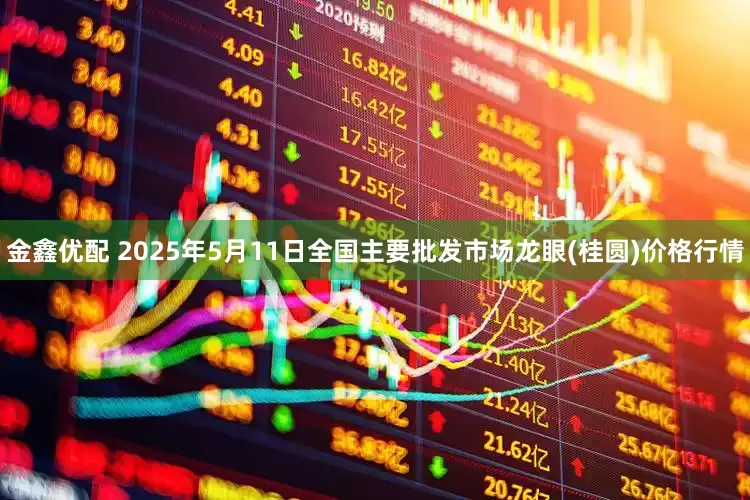 金鑫优配 2025年5月11日全国主要批发市场龙眼(桂圆)价格行情