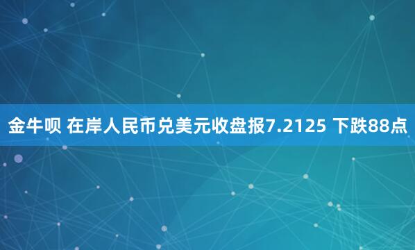 金牛呗 在岸人民币兑美元收盘报7.2125 下跌88点