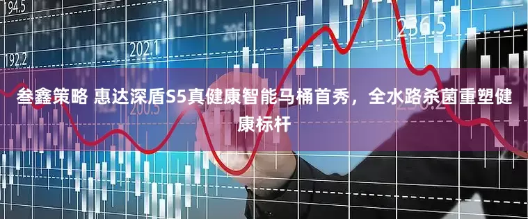 叁鑫策略 惠达深盾S5真健康智能马桶首秀，全水路杀菌重塑健康标杆