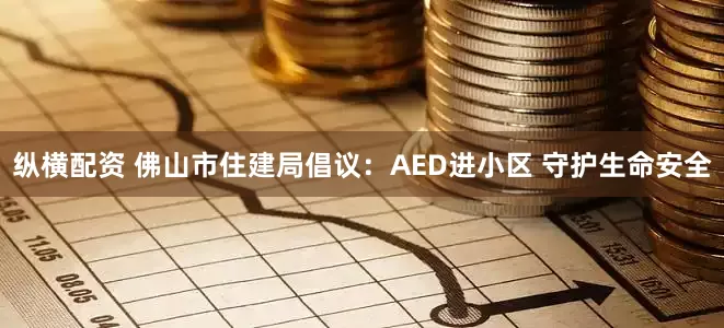 纵横配资 佛山市住建局倡议：AED进小区 守护生命安全