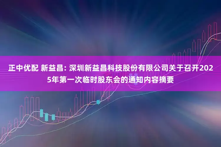 正中优配 新益昌: 深圳新益昌科技股份有限公司关于召开2025年第一次临时股东会的通知内容摘要