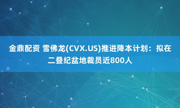 金鼎配资 雪佛龙(CVX.US)推进降本计划：拟在二叠纪盆地裁员近800人