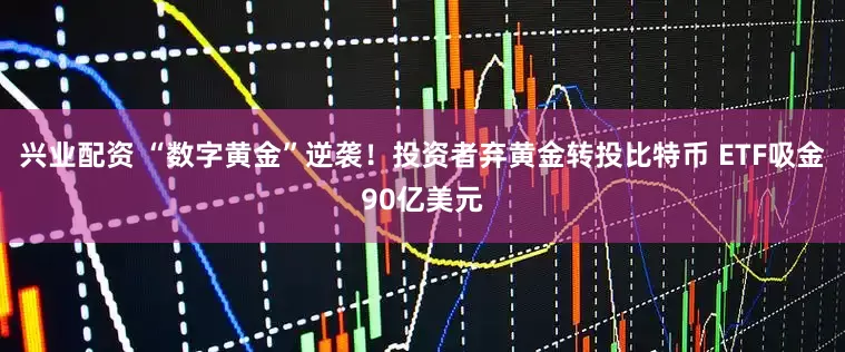 兴业配资 “数字黄金”逆袭！投资者弃黄金转投比特币 ETF吸金90亿美元