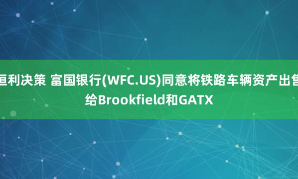 恒利决策 富国银行(WFC.US)同意将铁路车辆资产出售给Brookfield和GATX