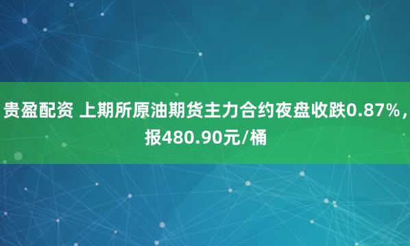 贵盈配资 上期所原油期货主力合约夜盘收跌0.87%，报480.90元/桶