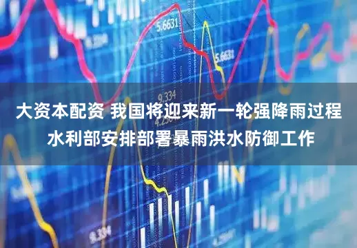 大资本配资 我国将迎来新一轮强降雨过程 水利部安排部署暴雨洪水防御工作