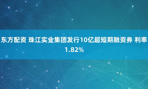 东方配资 珠江实业集团发行10亿超短期融资券 利率1.82%
