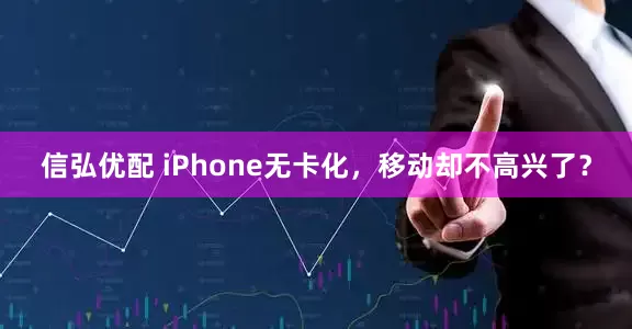 信弘优配 iPhone无卡化，移动却不高兴了？