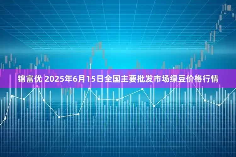 锦富优 2025年6月15日全国主要批发市场绿豆价格行情