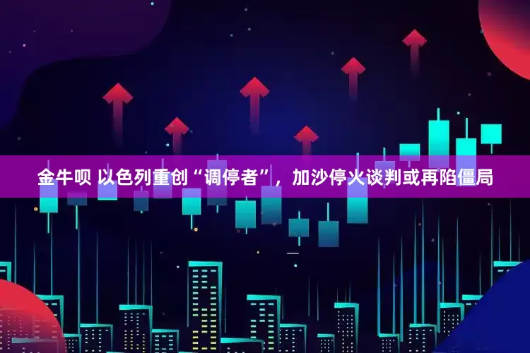 金牛呗 以色列重创“调停者”，加沙停火谈判或再陷僵局