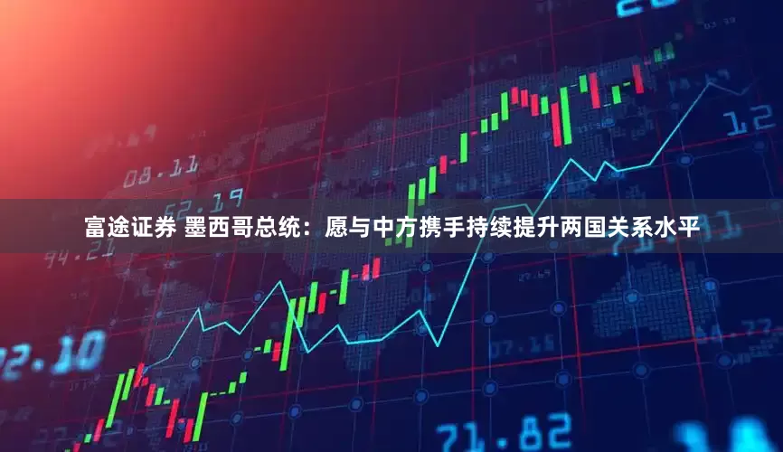 富途证券 墨西哥总统：愿与中方携手持续提升两国关系水平