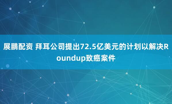 展鵬配资 拜耳公司提出72.5亿美元的计划以解决Roundup致癌案件