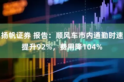 扬帆证券 报告：顺风车市内通勤时速提升92%，费用降104%
