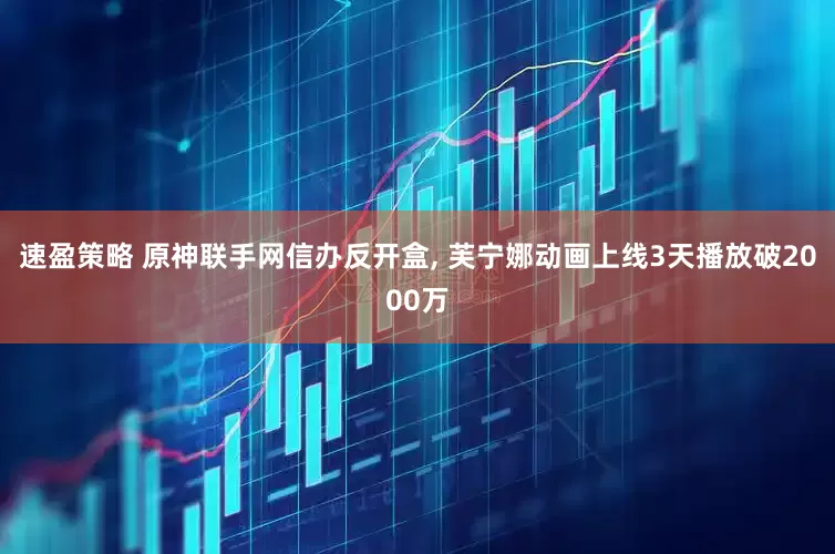 速盈策略 原神联手网信办反开盒, 芙宁娜动画上线3天播放破2000万