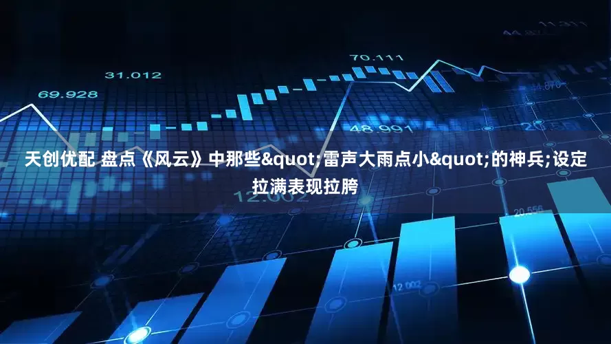 天创优配 盘点《风云》中那些"雷声大雨点小"的神兵;设定拉满表现拉胯