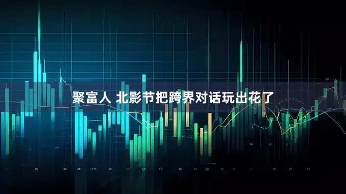 聚富人 北影节把跨界对话玩出花了