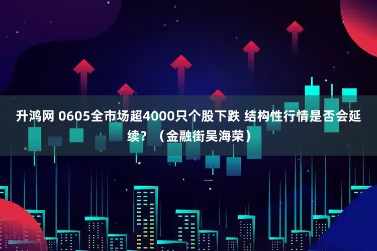 升鸿网 0605全市场超4000只个股下跌 结构性行情是否会延续？（金融街吴海荣）