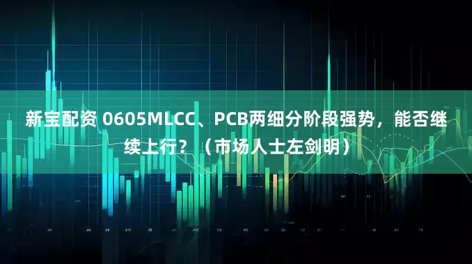 新宝配资 0605MLCC、PCB两细分阶段强势，能否继续上行？（市场人士左剑明）