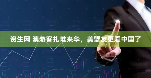 资生网 澳游客扎堆来华，美盟友更爱中国了