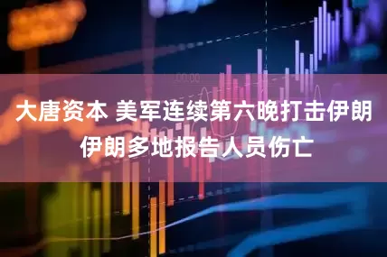 大唐资本 美军连续第六晚打击伊朗 伊朗多地报告人员伤亡